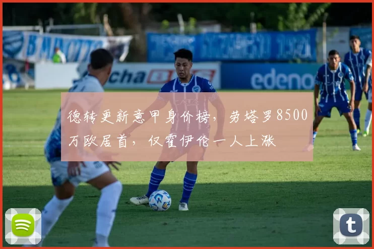 德转更新意甲身价榜,劳塔罗8500万欧居首,仅霍伊伦一人上涨