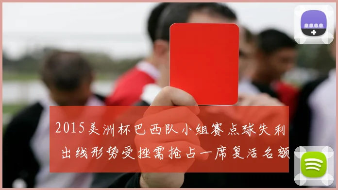 2015美洲杯巴西队小组赛点球失利 出线形势受挫需抢占一席复活名额