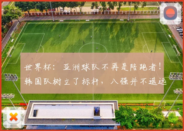 世界杯：亚洲球队不再是陪跑者！韩国队树立了标杆，八强并不遥远