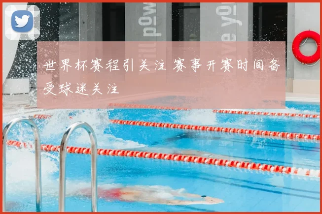 世界杯赛程引关注 赛事开赛时间备受球迷关注