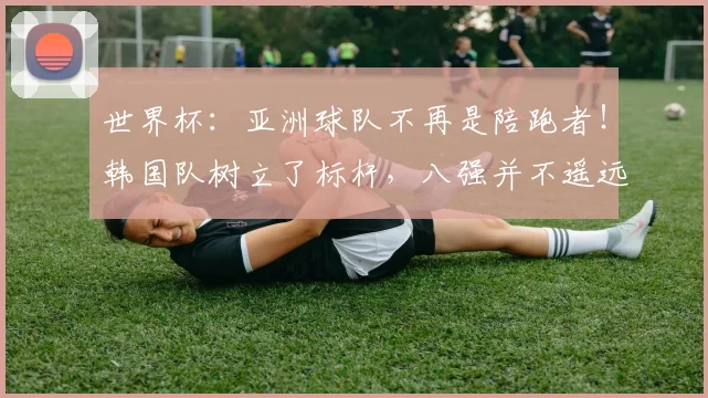 世界杯：亚洲球队不再是陪跑者！韩国队树立了标杆，八强并不遥远