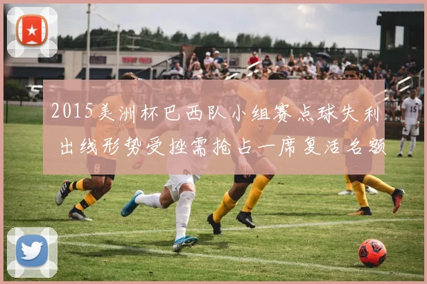 2015美洲杯巴西队小组赛点球失利 出线形势受挫需抢占一席复活名额