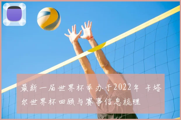 最新一届世界杯举办于2022年 卡塔尔世界杯回顾与赛事信息梳理