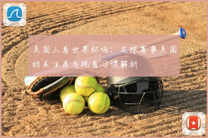 美国人看世界杯吗：足球赛事美国的关注度与观看习惯解析