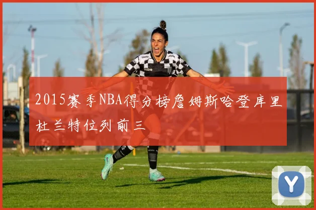 2015赛季NBA得分榜詹姆斯哈登库里杜兰特位列前三
