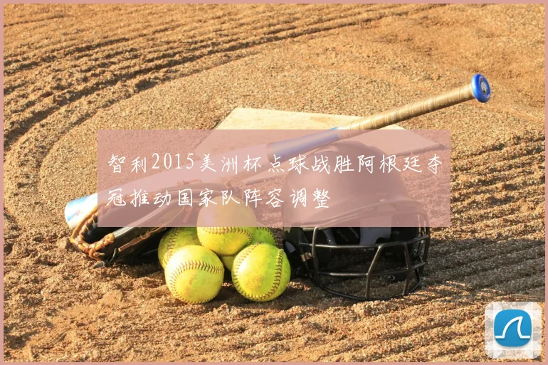智利2015美洲杯点球战胜阿根廷夺冠推动国家队阵容调整