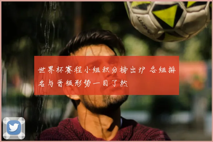 世界杯赛程小组积分榜出炉 各组排名与晋级形势一目了然