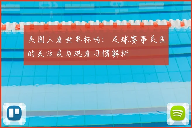 美国人看世界杯吗：足球赛事美国的关注度与观看习惯解析
