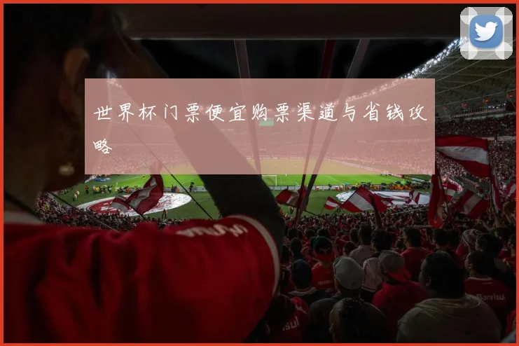 世界杯门票便宜购票渠道与省钱攻略