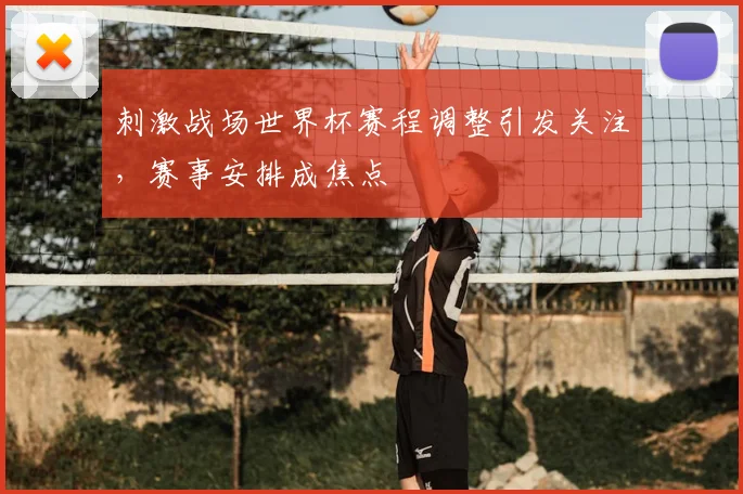 刺激战场世界杯赛程调整引发关注，赛事安排成焦点