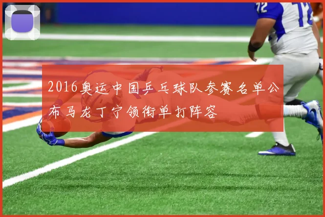 2016奥运中国乒乓球队参赛名单公布马龙丁宁领衔单打阵容