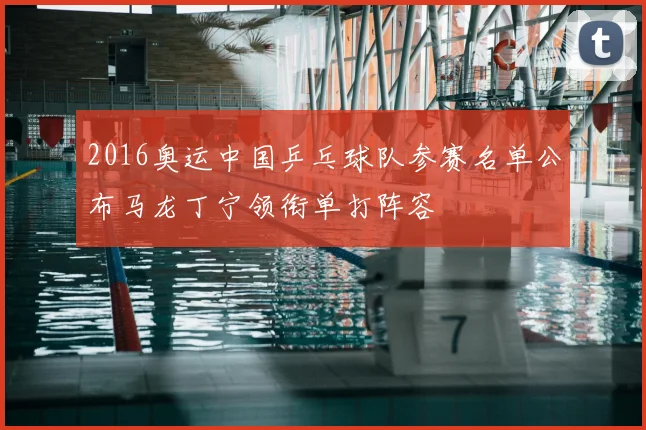 2016奥运中国乒乓球队参赛名单公布马龙丁宁领衔单打阵容