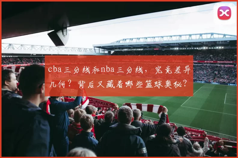 cba三分线和nba三分线,究竟差异几何?背后又藏着哪些篮球奥秘?