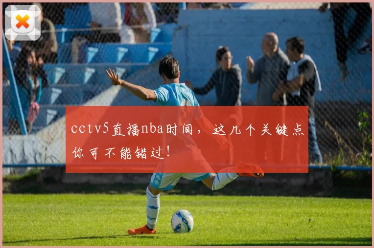 cctv5直播nba时间,这几个关键点你可不能错过!