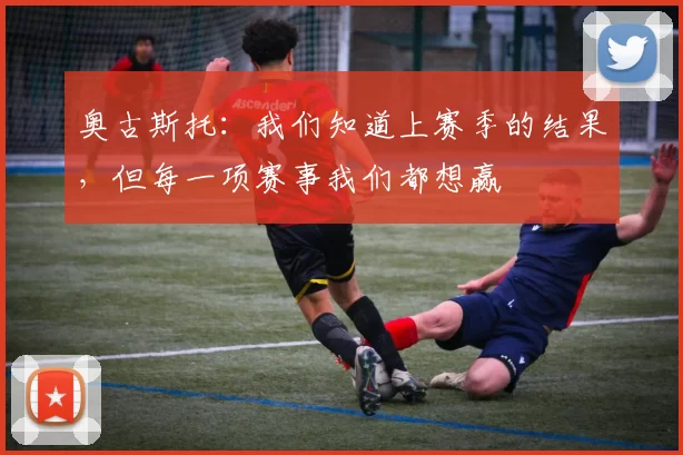 奥古斯托:我们知道上赛季的结果,但每一项赛事我们都想赢