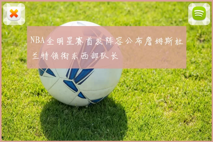 NBA全明星赛首发阵容公布詹姆斯杜兰特领衔东西部队长