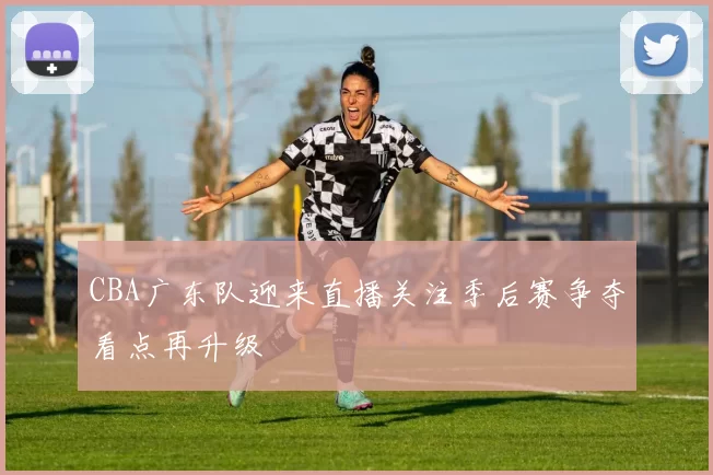 CBA广东队迎来直播关注季后赛争夺看点再升级