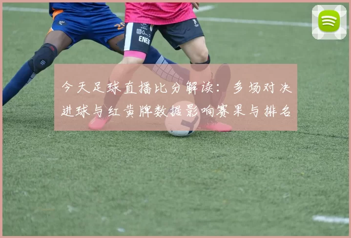 今天足球直播比分解读：多场对决进球与红黄牌数据影响赛果与排名