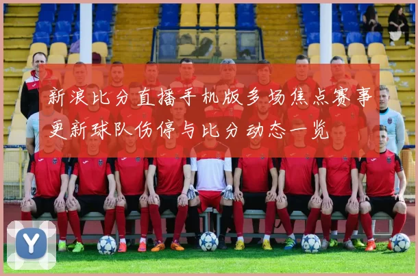 新浪比分直播手机版多场焦点赛事更新球队伤停与比分动态一览