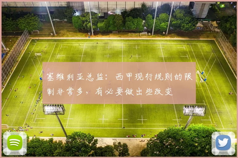 塞维利亚总监：西甲现行规则的限制非常多，有必要做出些改变