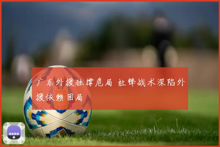 广东外援独撑危局 杜锋战术深陷外援依赖困局