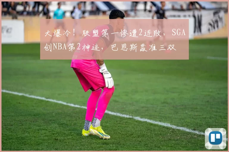 大爆冷！联盟第一惨遭2连败，SGA创NBA第2神迹，巴恩斯轰准三双