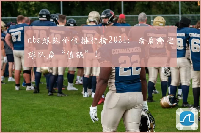 nba球队价值排行榜2021：看看哪些球队最“值钱”！