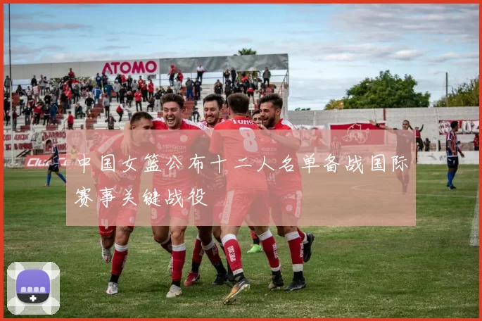 中国女篮公布十二人名单备战国际赛事关键战役