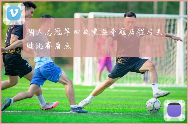 湖人总冠军回放重温夺冠历程与关键比赛看点