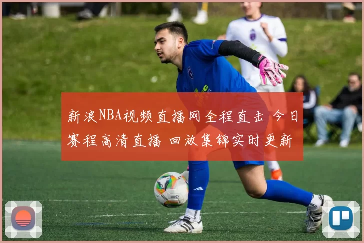 新浪NBA视频直播网全程直击 今日赛程高清直播 回放集锦实时更新