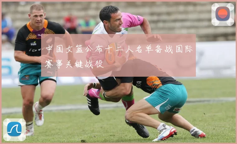 中国女篮公布十二人名单备战国际赛事关键战役