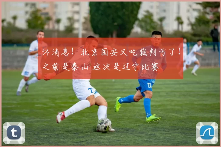 坏消息!北京国安又吃裁判亏了!之前是泰山 这次是辽宁比赛