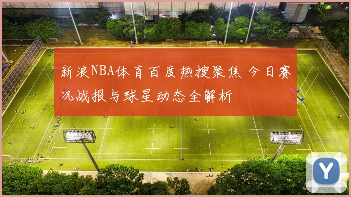 新浪NBA体育百度热搜聚焦 今日赛况战报与球星动态全解析