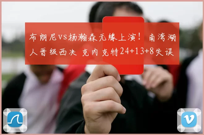 布朗尼vs杨瀚森无缘上演!南湾湖人晋级西决 克内克特24+13+8失误