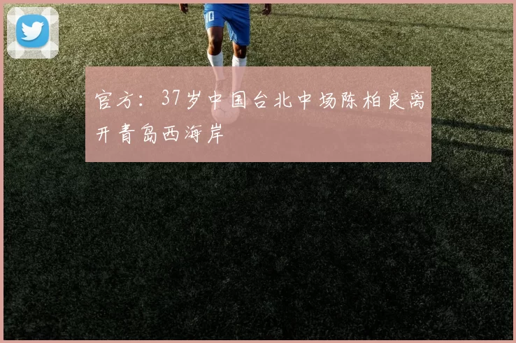 官方：37岁中国台北中场陈柏良离开青岛西海岸