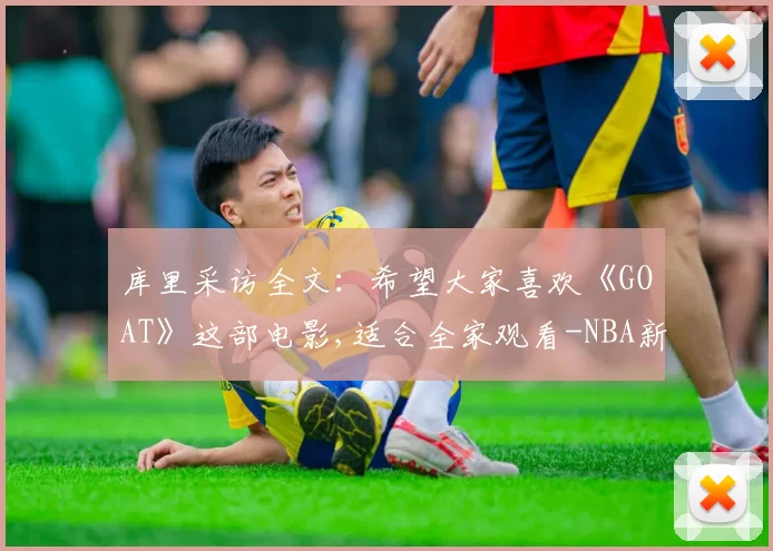 库里采访全文：希望大家喜欢《GOAT》这部电影,适合全家观看-NBA新闻