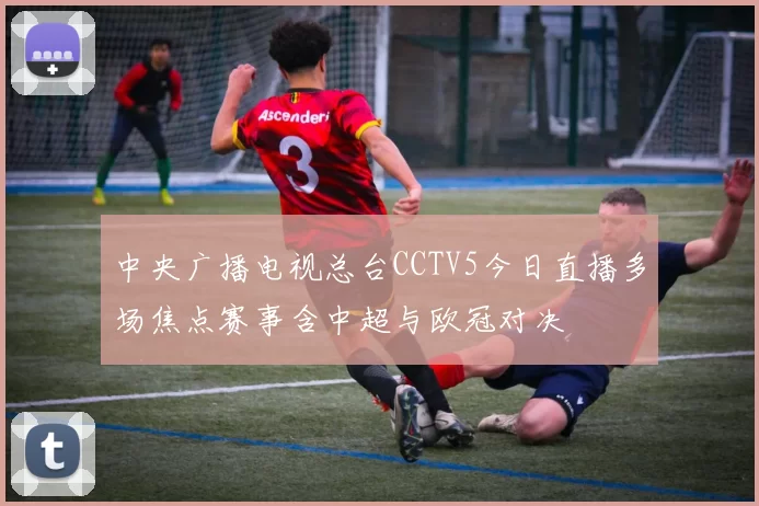 中央广播电视总台CCTV5今日直播多场焦点赛事含中超与欧冠对决
