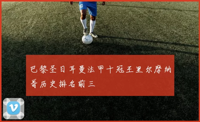 巴黎圣日耳曼法甲十冠王里尔摩纳哥历史排名前三