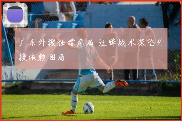 广东外援独撑危局 杜锋战术深陷外援依赖困局