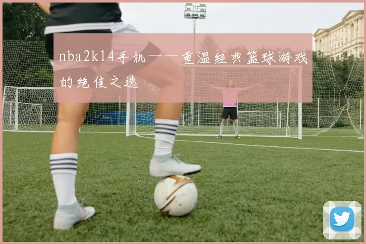 nba2k14手机——重温经典篮球游戏的绝佳之选