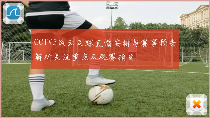 CCTV5风云足球直播安排与赛事预告解析关注重点及观赛指南