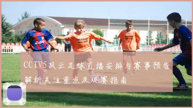 CCTV5风云足球直播安排与赛事预告解析关注重点及观赛指南