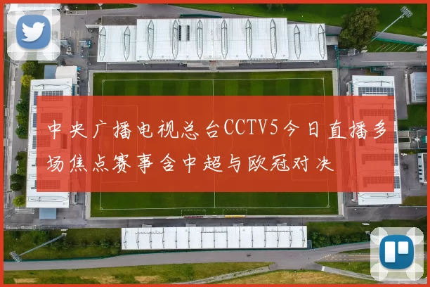 中央广播电视总台CCTV5今日直播多场焦点赛事含中超与欧冠对决