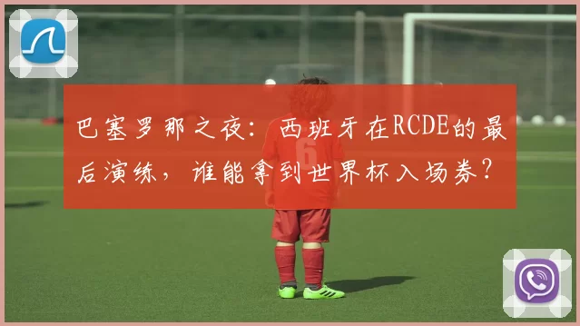 巴塞罗那之夜:西班牙在RCDE的最后演练,谁能拿到世界杯入场券?