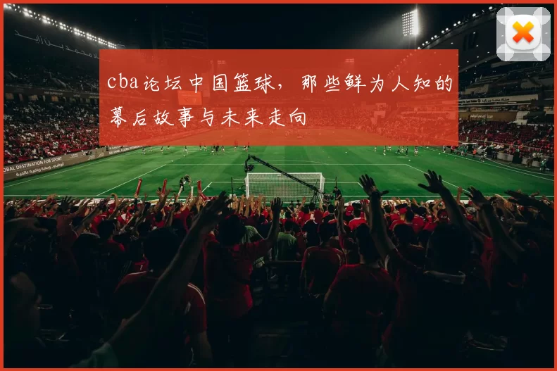 cba论坛中国篮球，那些鲜为人知的幕后故事与未来走向