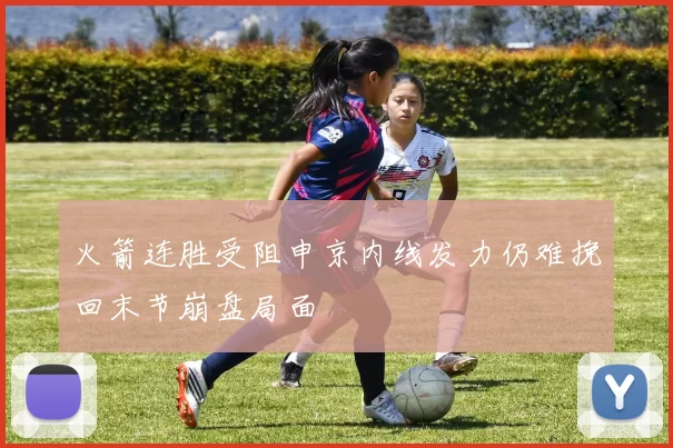 火箭连胜受阻申京内线发力仍难挽回末节崩盘局面