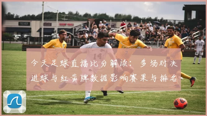 今天足球直播比分解读:多场对决进球与红黄牌数据影响赛果与排名