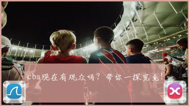 cba现在有观众吗？带你一探究竟！