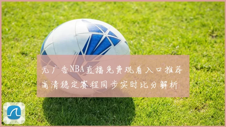 无广告NBA直播免费观看入口推荐 高清稳定赛程同步实时比分解析