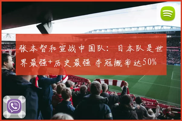 张本智和宣战中国队：日本队是世界最强+历史最强 夺冠概率达50%